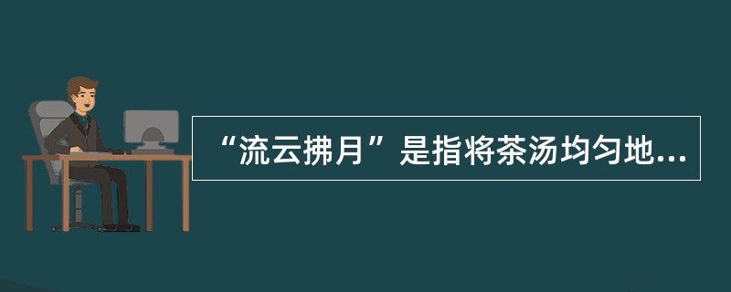 “流云拂月”是指将茶汤均匀地勘入茶杯。（）