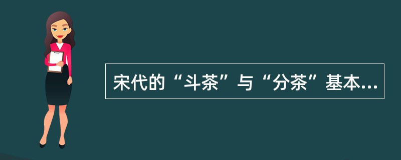 宋代的“斗茶”与“分茶”基本上是相同的。（）