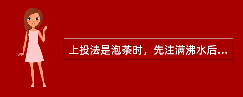 上投法是泡茶时，先注满沸水后再放入茶叶。（）