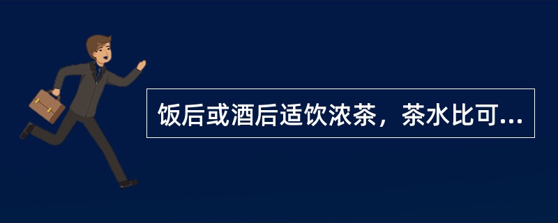 饭后或酒后适饮浓茶，茶水比可大。（）