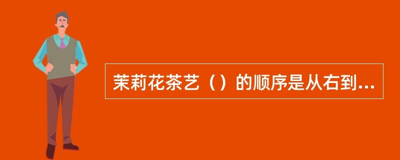 茉莉花茶艺（）的顺序是从右到左。