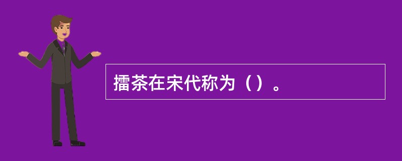 擂茶在宋代称为（）。