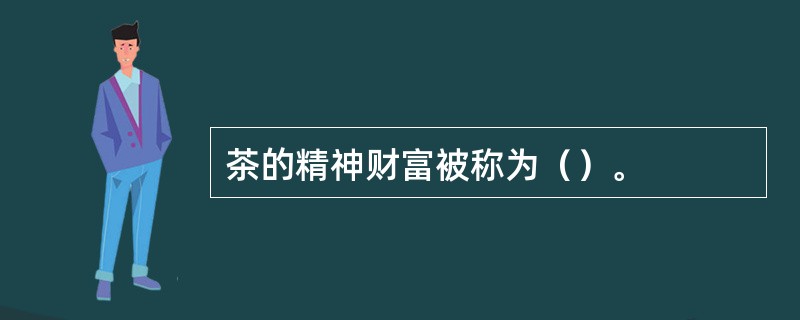 茶的精神财富被称为（）。