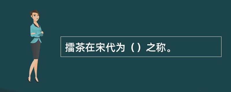 擂茶在宋代为（）之称。