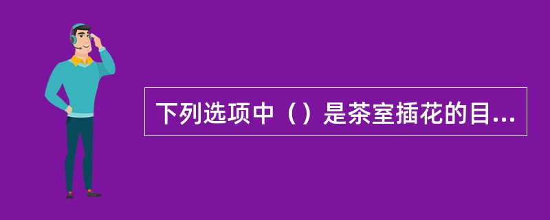 下列选项中（）是茶室插花的目的。