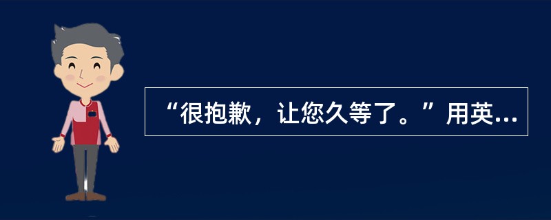 “很抱歉，让您久等了。”用英语最妥当的表述是（）。