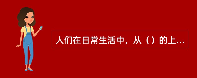 人们在日常生活中，从（）的上升是生理上需要到精神上满足的上升。