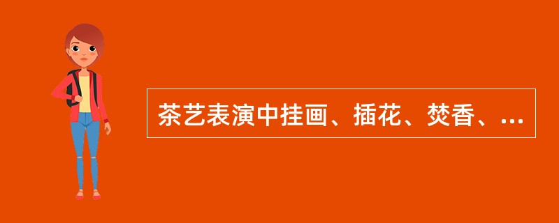 茶艺表演中挂画、插花、焚香、点茶统称为（）。