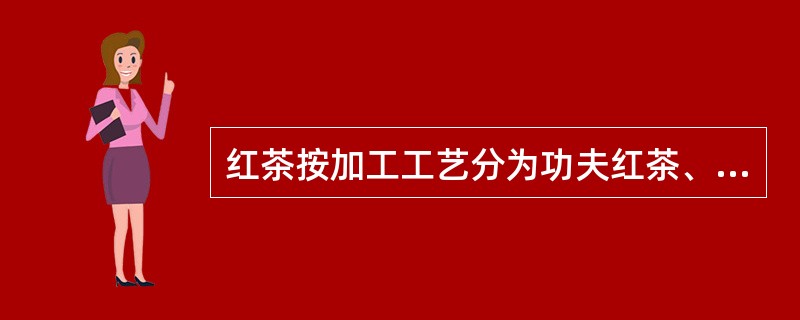 红茶按加工工艺分为功夫红茶、小种红茶和红碎茶三大类。（）