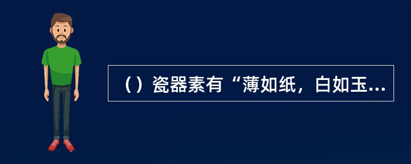 （）瓷器素有“薄如纸，白如玉，明如镜，声如磬”的美誉。