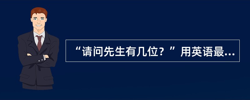 “请问先生有几位？”用英语最妥当的表述是（）。
