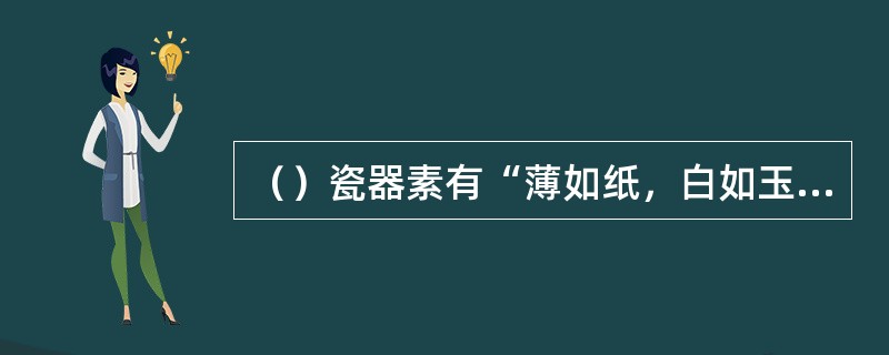 （）瓷器素有“薄如纸，白如玉，明如镜，声如磬”的美誉。