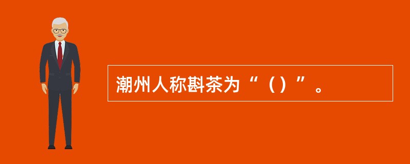 潮州人称斟茶为“（）”。