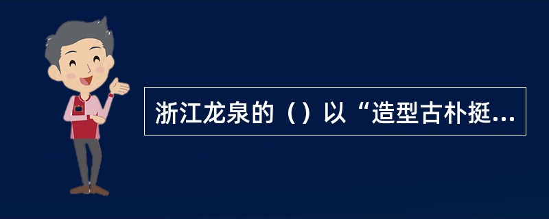 浙江龙泉的（）以“造型古朴挺健、釉色翠青如玉”著称于世。
