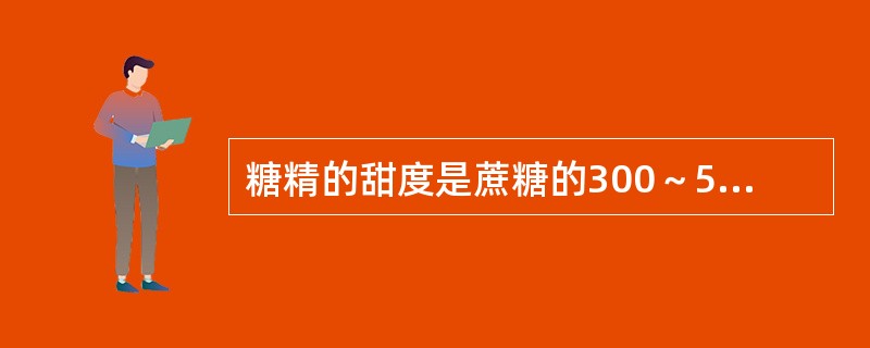 糖精的甜度是蔗糖的300～500倍，其营养价值比蔗糖高。（）