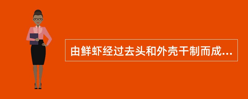 由鲜虾经过去头和外壳干制而成的称为（）。