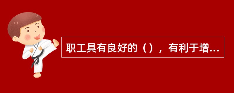 职工具有良好的（），有利于增强企业的凝聚力，促进企业发展。