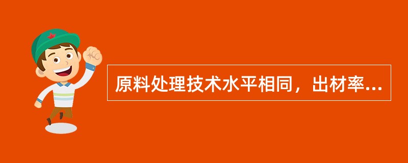 原料处理技术水平相同，出材率不一定相同。（）