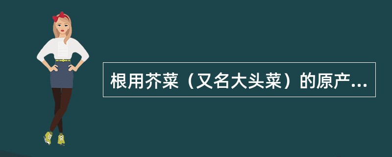 根用芥菜（又名大头菜）的原产地是（）。