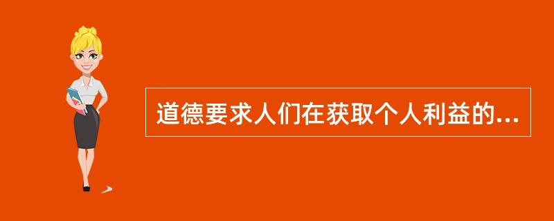 道德要求人们在获取个人利益的时候，是否考虑（）。