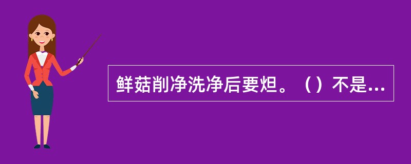 鲜菇削净洗净后要炟。（）不是炟鲜菇的目的。