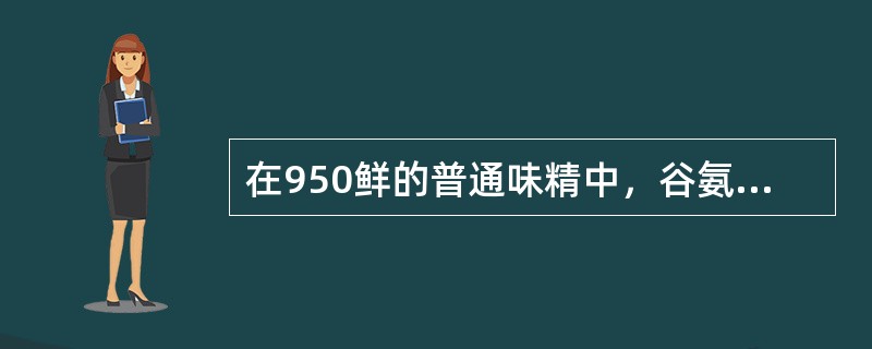 在950鲜的普通味精中，谷氨酸钠的含量是（）。