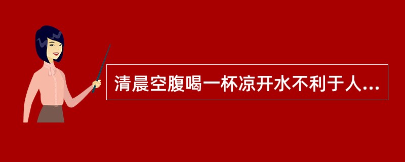 清晨空腹喝一杯凉开水不利于人体健康。（）