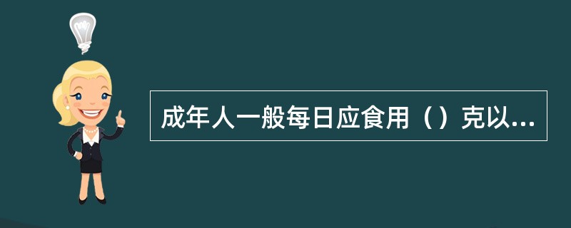 成年人一般每日应食用（）克以上的新鲜蔬菜和100～200克左右的水果。