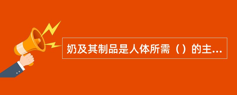 奶及其制品是人体所需（）的主要来源。