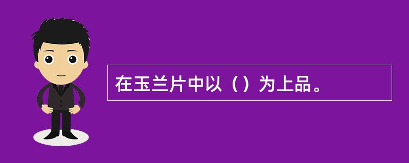 在玉兰片中以（）为上品。