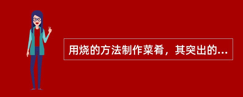 用烧的方法制作菜肴，其突出的特点是（）。