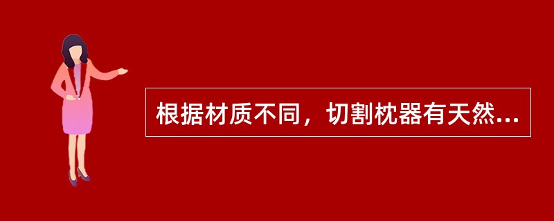 根据材质不同，切割枕器有天然木质、塑料和木质、塑料复合品种。（）