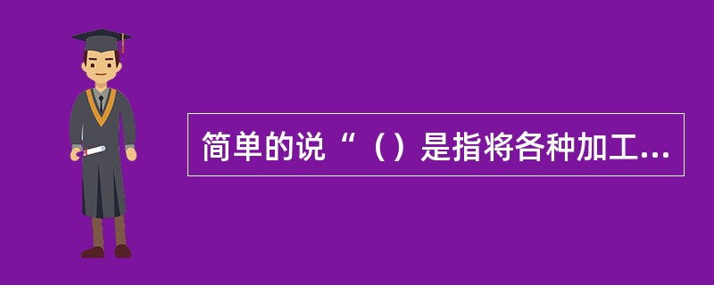 简单的说“（）是指将各种加工成形的原料加以适当的配合的工艺过程”。