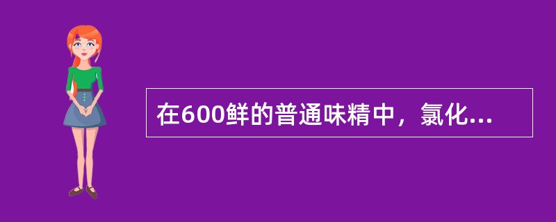 在600鲜的普通味精中，氯化钠的含量是（）。