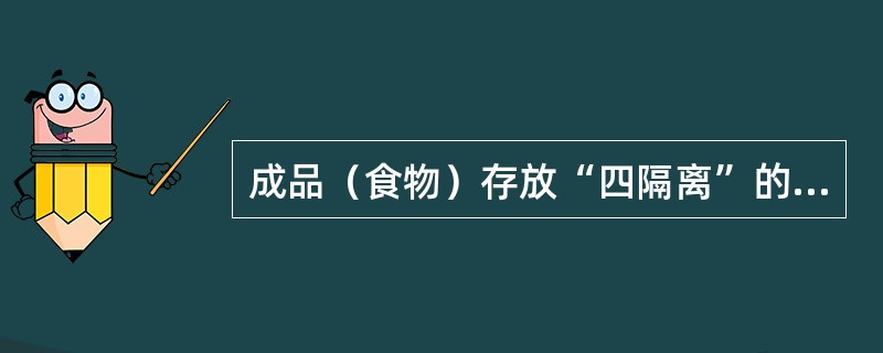 成品（食物）存放“四隔离”的内容是指（）隔离。