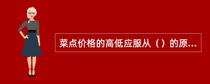 菜点价格的高低应服从（）的原则。