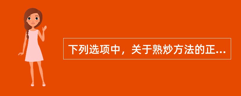 下列选项中，关于熟炒方法的正确叙述是（）。