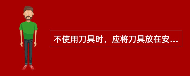 不使用刀具时，应将刀具放在安全、洁净、干燥的刀具架上或（）内，这样既能防止生锈，又能避免刀刃损伤或伤及他人。