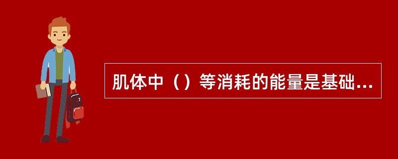 肌体中（）等消耗的能量是基础代谢消耗的能量。