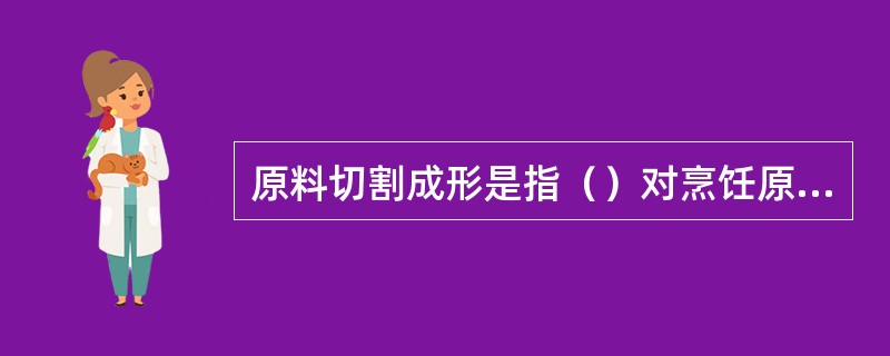 原料切割成形是指（）对烹饪原料进行切割的加工。