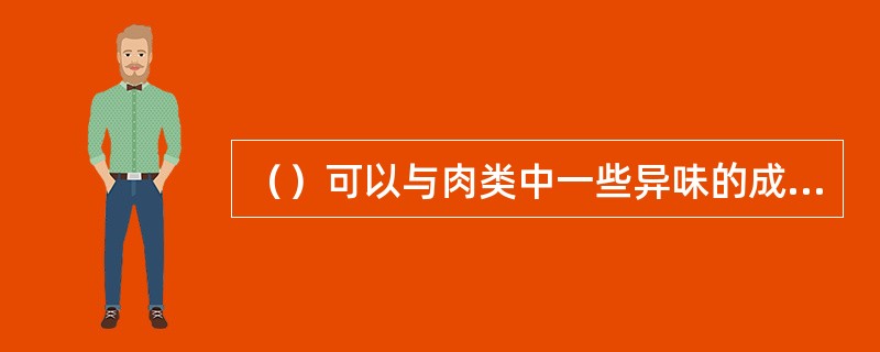 （）可以与肉类中一些异味的成分结合，形成不易挥发的成分，从而抑制肉类原料散发出腥擅气味。