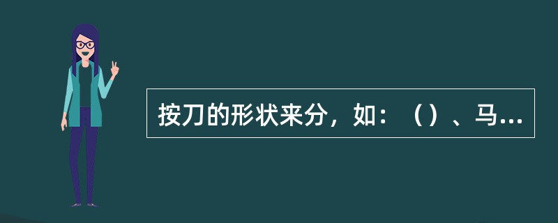 按刀的形状来分，如：（）、马头刀、尖头刀、斧形刀等。