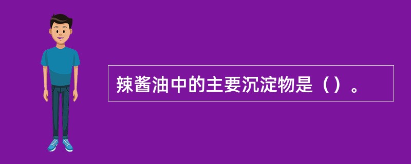 辣酱油中的主要沉淀物是（）。