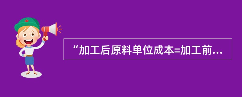 “加工后原料单位成本=加工前原料进货总值÷加工后原料的质量”是在（）条件下生料单位成本的计算公式。