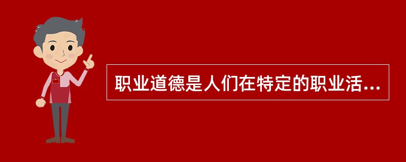 职业道德是人们在特定的职业活动中所应遵循的行为规范的总和。（）