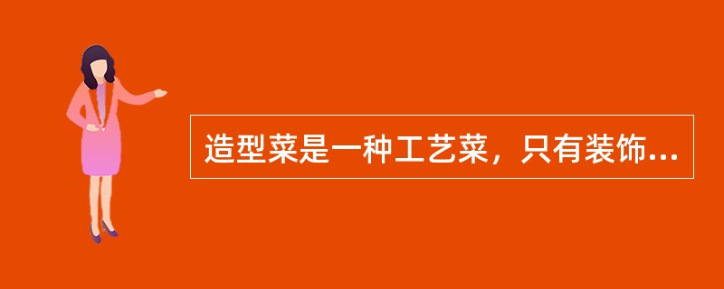 造型菜是一种工艺菜，只有装饰餐台的艺术价值。（）
