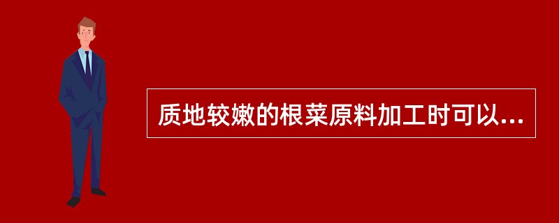 质地较嫩的根菜原料加工时可以（）。