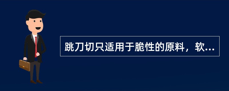 跳刀切只适用于脆性的原料，软性原料不能采用此刀法。（）