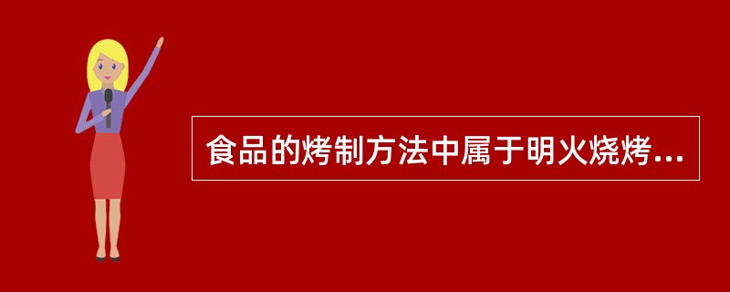 食品的烤制方法中属于明火烧烤类型的是（）。