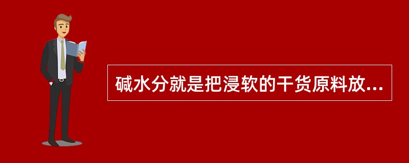 碱水分就是把浸软的干货原料放进食用纯碱溶液或枧水的溶液中浸泡，使其去韧回软的方法。碱水浸后要用清水漂净碱味（）